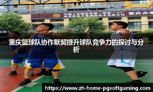 重庆篮球队协作默契提升球队竞争力的探讨与分析