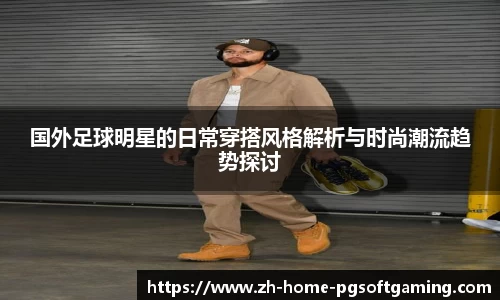 国外足球明星的日常穿搭风格解析与时尚潮流趋势探讨
